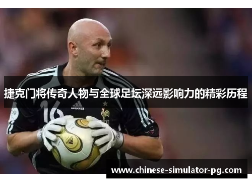 捷克门将传奇人物与全球足坛深远影响力的精彩历程