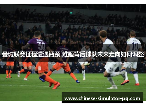 曼城联赛征程遭遇瓶颈 难题背后球队未来走向如何调整 曼城联赛征程遭遇瓶颈 难题背后球队未来走向如何调整