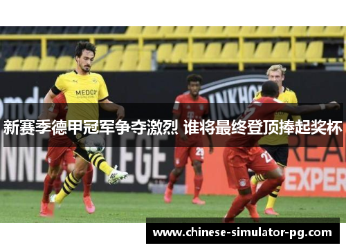 新赛季德甲冠军争夺激烈 谁将最终登顶捧起奖杯