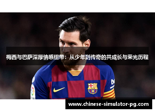 梅西与巴萨深厚情感纽带:从少年到传奇的共成长与荣光历程 梅西与巴萨深厚情感纽带:从少年到传奇的共成长与荣光历程