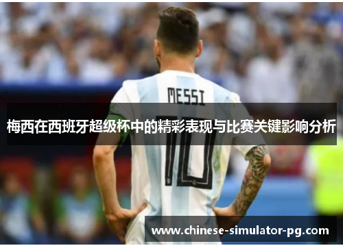 梅西在西班牙超级杯中的精彩表现与比赛关键影响分析