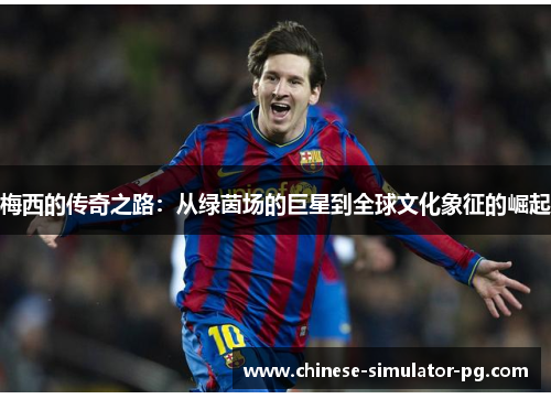梅西的传奇之路:从绿茵场的巨星到全球文化象征的崛起 梅西的传奇之路:从绿茵场的巨星到全球文化象征的崛起