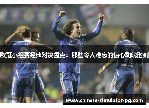 欧冠小组赛经典对决盘点:那些令人难忘的惊心动魄时刻 欧冠小组赛经典对决盘点:那些令人难忘的惊心动魄时刻