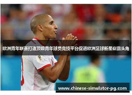 欧洲青年联赛打造顶级青年球员竞技平台促进欧洲足球新星崭露头角 欧洲青年联赛打造顶级青年球员竞技平台促进欧洲足球新星崭露头角