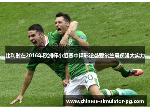 比利时在2016年欧洲杯小组赛中精彩逆袭爱尔兰展现强大实力 比利时在2016年欧洲杯小组赛中精彩逆袭爱尔兰展现强大实力
