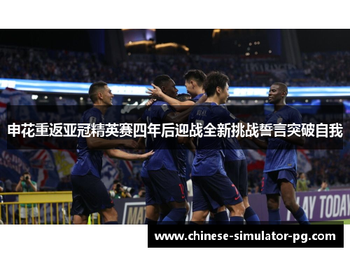 申花重返亚冠精英赛四年后迎战全新挑战誓言突破自我 申花重返亚冠精英赛四年后迎战全新挑战誓言突破自我