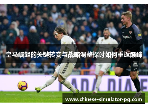 皇马崛起的关键转变与战略调整探讨如何重返巅峰 皇马崛起的关键转变与战略调整探讨如何重返巅峰
