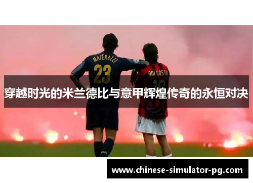 穿越时光的米兰德比与意甲辉煌传奇的永恒对决