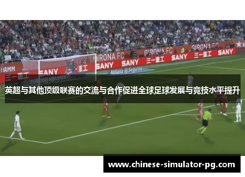 英超与其他顶级联赛的交流与合作促进全球足球发展与竞技水平提升