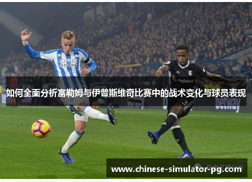 如何全面分析富勒姆与伊普斯维奇比赛中的战术变化与球员表现 如何全面分析富勒姆与伊普斯维奇比赛中的战术变化与球员表现