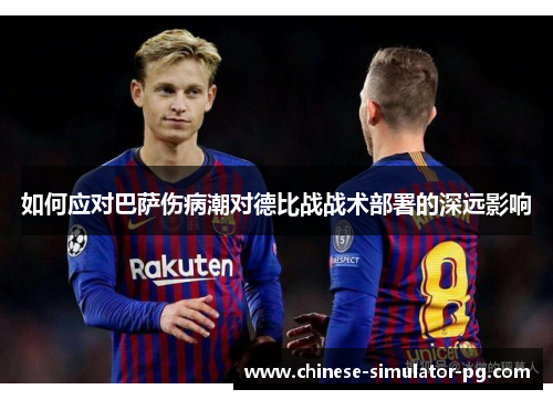 如何应对巴萨伤病潮对德比战战术部署的深远影响 如何应对巴萨伤病潮对德比战战术部署的深远影响