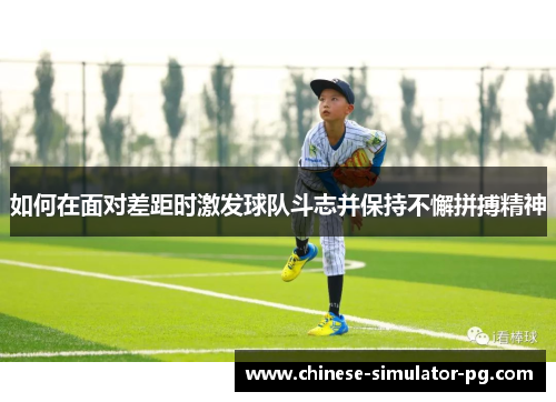 如何在面对差距时激发球队斗志并保持不懈拼搏精神 如何在面对差距时激发球队斗志并保持不懈拼搏精神