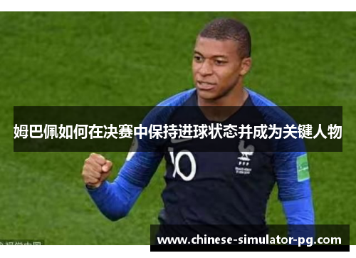 姆巴佩如何在决赛中保持进球状态并成为关键人物