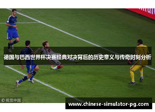 德国与巴西世界杯决赛经典对决背后的历史意义与传奇时刻分析