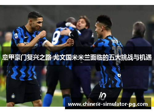 意甲豪门复兴之路 尤文国米米兰面临的五大挑战与机遇