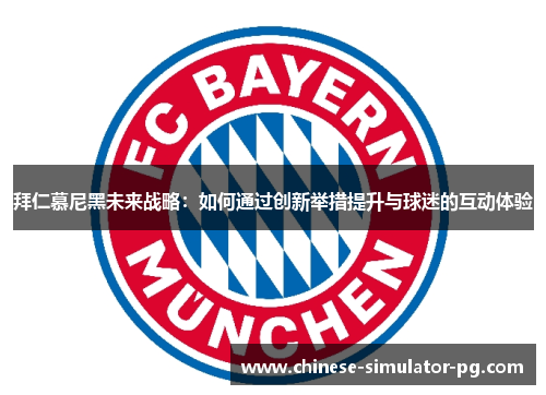 拜仁慕尼黑未来战略:如何通过创新举措提升与球迷的互动体验 拜仁慕尼黑未来战略:如何通过创新举措提升与球迷的互动体验