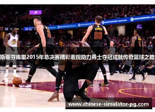 斯蒂芬库里2015年总决赛精彩表现助力勇士夺冠成就传奇篮球之路