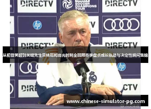 从初登英超到关键先生贝林厄姆高光时刻全回顾赛季盘点成长轨迹与决定性瞬间集锦 从初登英超到关键先生贝林厄姆高光时刻全回顾赛季盘点成长轨迹与决定性瞬间集锦