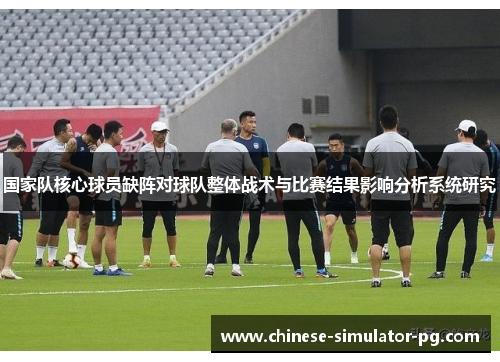 国家队核心球员缺阵对球队整体战术与比赛结果影响分析系统研究
