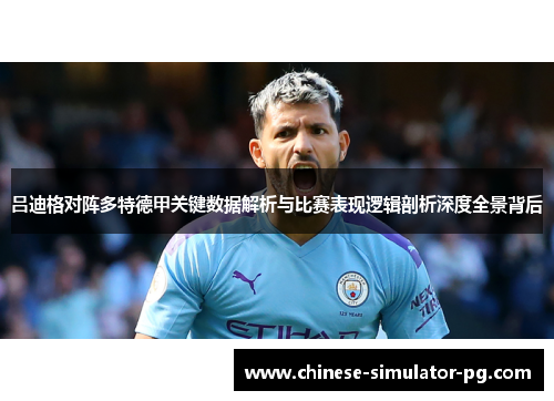 吕迪格对阵多特德甲关键数据解析与比赛表现逻辑剖析深度全景背后