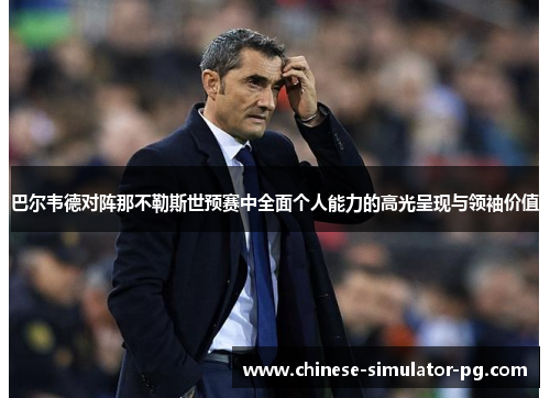 巴尔韦德对阵那不勒斯世预赛中全面个人能力的高光呈现与领袖价值