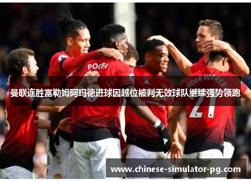 曼联连胜富勒姆阿玛德进球因越位被判无效球队继续强势领跑