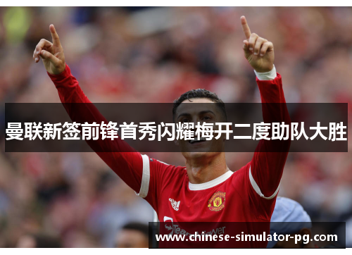 曼联新签前锋首秀闪耀梅开二度助队大胜