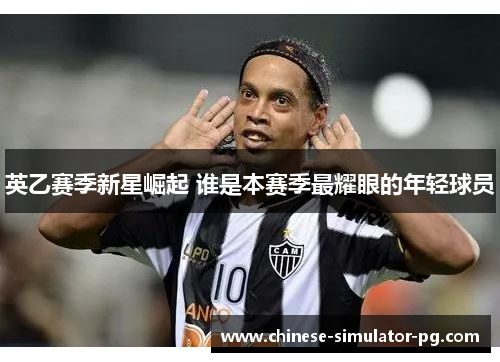 英乙赛季新星崛起 谁是本赛季最耀眼的年轻球员