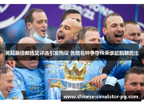 英超最佳教练奖评选引发热议 各路名帅争夺殊荣谁能脱颖而出